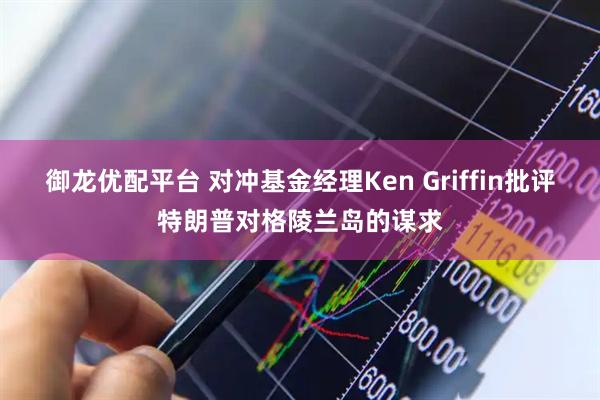 御龙优配平台 对冲基金经理Ken Griffin批评特朗普对格陵兰岛的谋求