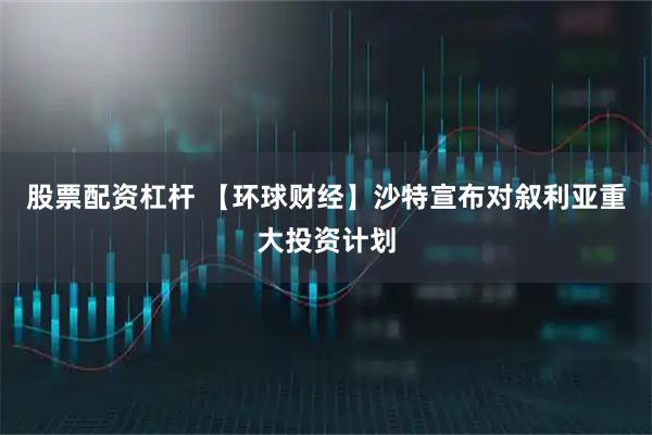 股票配资杠杆 【环球财经】沙特宣布对叙利亚重大投资计划