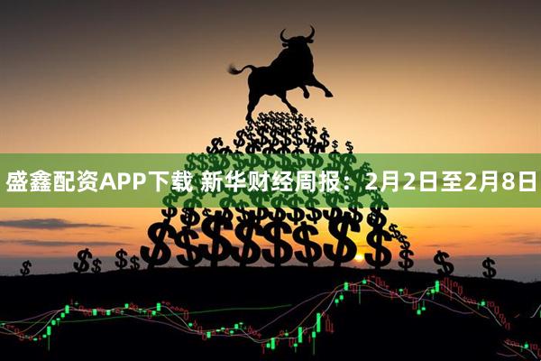盛鑫配资APP下载 新华财经周报：2月2日至2月8日