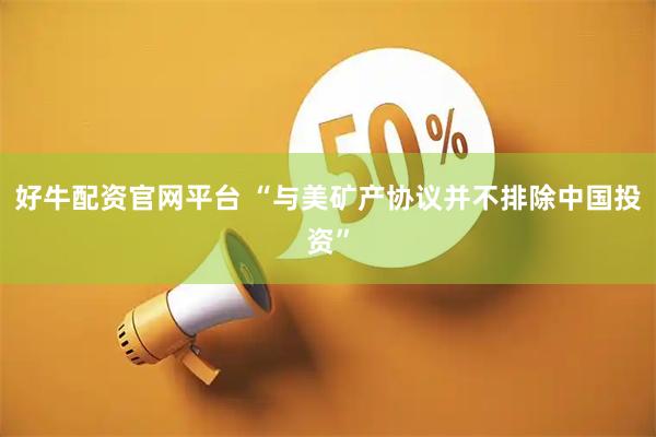 好牛配资官网平台 “与美矿产协议并不排除中国投资”