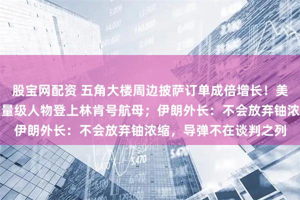 股宝网配资 五角大楼周边披萨订单成倍增长！美军公布大消息：三位重量级人物登上林肯号航母；伊朗外长：不会放弃铀浓缩，导弹不在谈判之列
