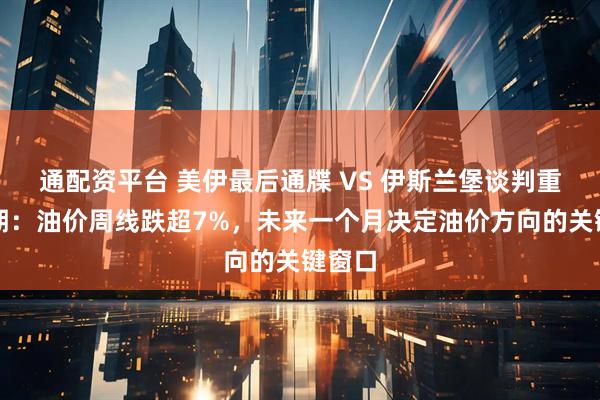 通配资平台 美伊最后通牒 VS 伊斯兰堡谈判重启预期：油价周线跌超7%，未来一个月决定油价方向的关键窗口