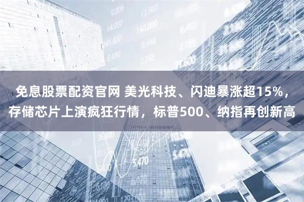 免息股票配资官网 美光科技、闪迪暴涨超15%，存储芯片上演疯狂行情，标普500、纳指再创新高