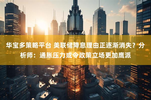 华宝多策略平台 美联储降息理由正逐渐消失？分析师：通胀压力或令政策立场更加鹰派