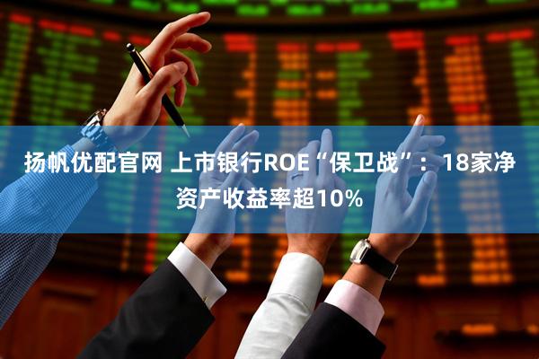 扬帆优配官网 上市银行ROE“保卫战”：18家净资产收益率超10%