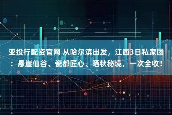 亚投行配资官网 从哈尔滨出发，江西3日私家团：悬崖仙谷、瓷都匠心、晒秋秘境，一次全收！