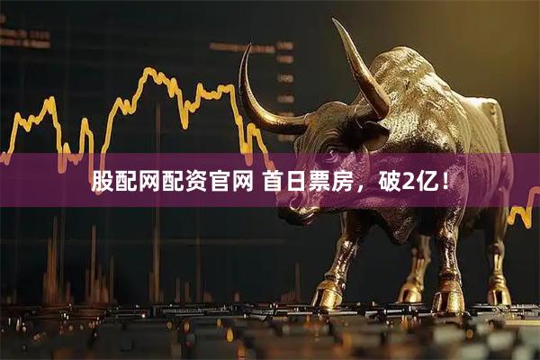 股配网配资官网 首日票房，破2亿！