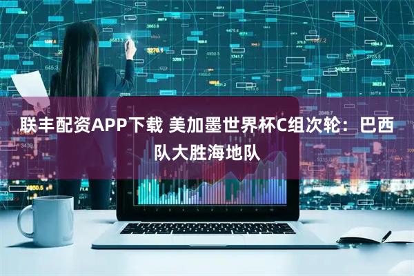 联丰配资APP下载 美加墨世界杯C组次轮：巴西队大胜海地队
