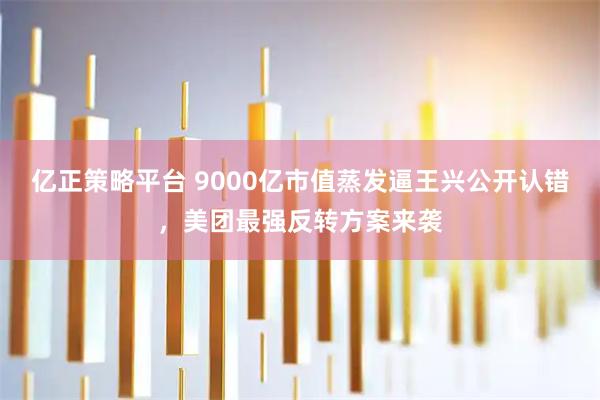 亿正策略平台 9000亿市值蒸发逼王兴公开认错，美团最强反转方案来袭