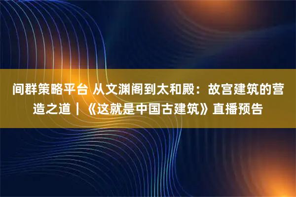 间群策略平台 从文渊阁到太和殿:故宫建筑的营造之道|《这就是中国古建筑》直播预告