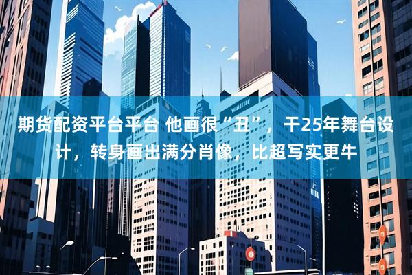 期货配资平台平台 他画很“丑”，干25年舞台设计，转身画出满分肖像，比超写实更牛