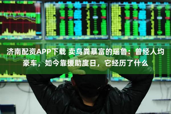 济南配资APP下载 卖鸟粪暴富的瑙鲁：曾经人均豪车，如今靠援助度日，它经历了什么