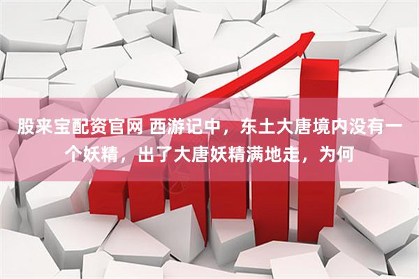 股来宝配资官网 西游记中，东土大唐境内没有一个妖精，出了大唐妖精满地走，为何