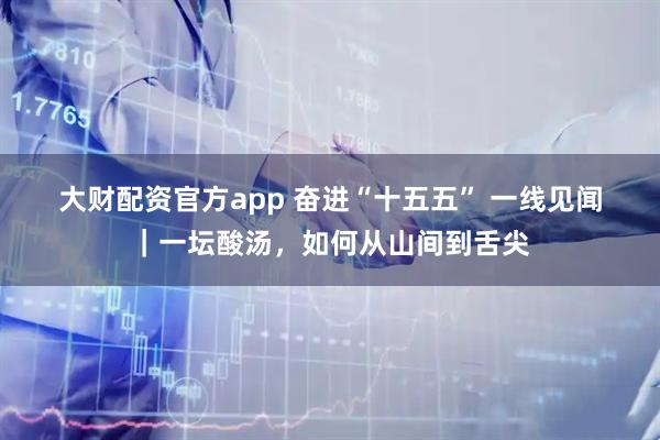大财配资官方app 奋进“十五五” 一线见闻｜一坛酸汤，如何从山间到舌尖
