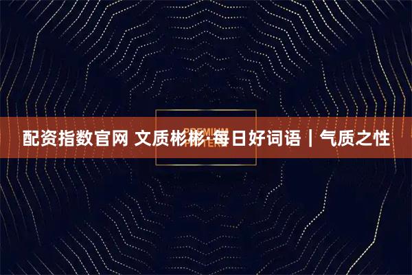 配资指数官网 文质彬彬·每日好词语｜气质之性
