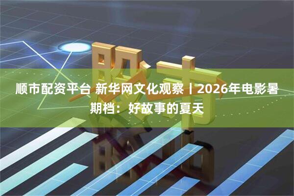 顺市配资平台 新华网文化观察丨2026年电影暑期档：好故事的夏天