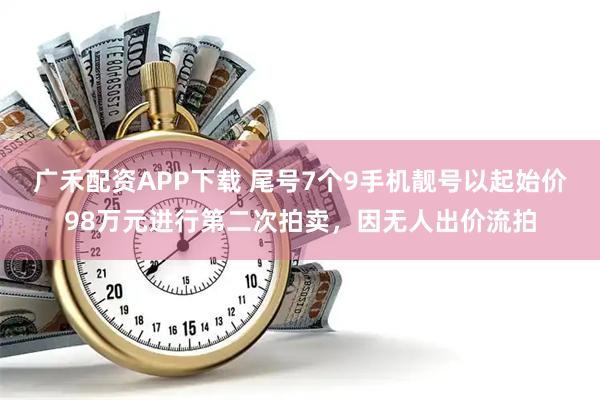 广禾配资APP下载 尾号7个9手机靓号以起始价98万元进行第二次拍卖，因无人出价流拍
