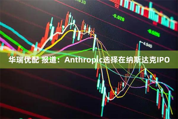 华瑞优配 报道：Anthropic选择在纳斯达克IPO