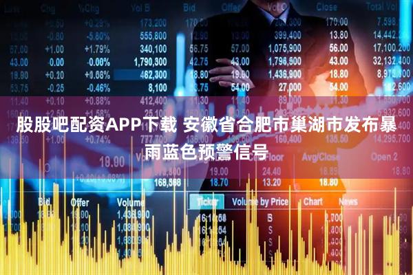 股股吧配资APP下载 安徽省合肥市巢湖市发布暴雨蓝色预警信号