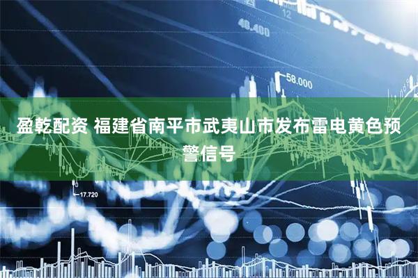 盈乾配资 福建省南平市武夷山市发布雷电黄色预警信号