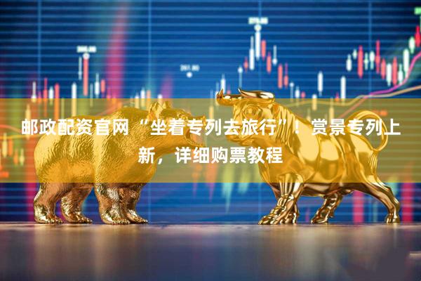 邮政配资官网 “坐着专列去旅行”！赏景专列上新，详细购票教程