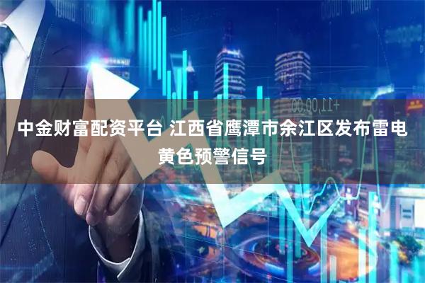 中金财富配资平台 江西省鹰潭市余江区发布雷电黄色预警信号