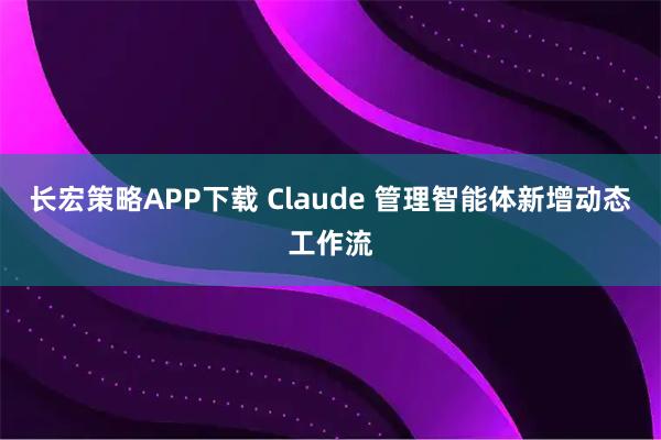 长宏策略APP下载 Claude 管理智能体新增动态工作流