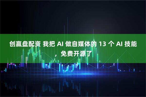 创赢盘配资 我把 AI 做自媒体的 13 个 AI 技能，免费开源了