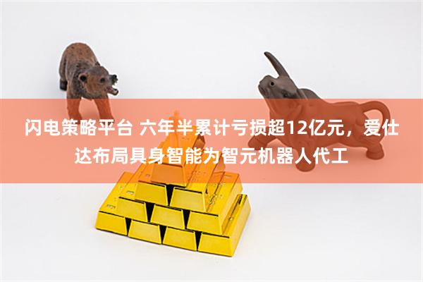 闪电策略平台 六年半累计亏损超12亿元，爱仕达布局具身智能为智元机器人代工